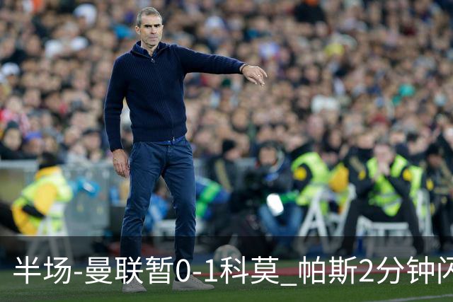 半场-曼联暂0-1科莫 帕斯2分钟闪击兜射破门 曼联半场0射正